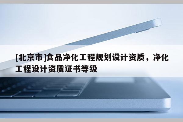 [北京市]食品净化工程规划设计资质，净化工程设计资质证书等级