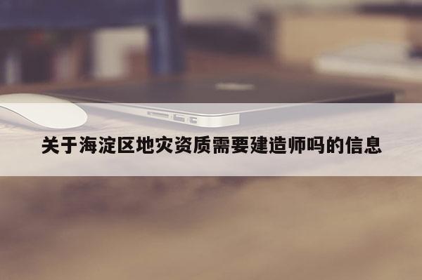 关于海淀区地灾资质需要建造师吗的信息