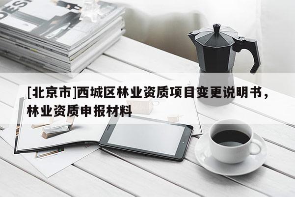 [北京市]西城区林业资质项目变更说明书，林业资质申报材料