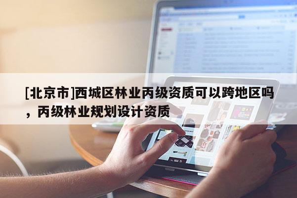 [北京市]西城区林业丙级资质可以跨地区吗，丙级林业规划设计资质