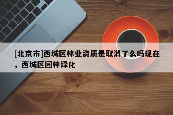 [北京市]西城区林业资质是取消了么吗现在，西城区园林绿化