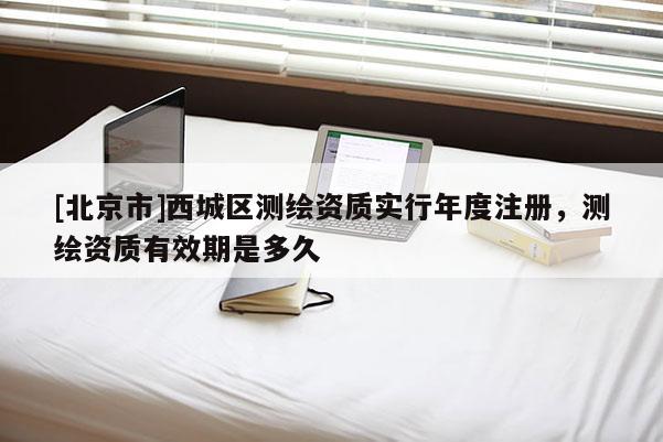 [北京市]西城区测绘资质实行年度注册，测绘资质有效期是多久