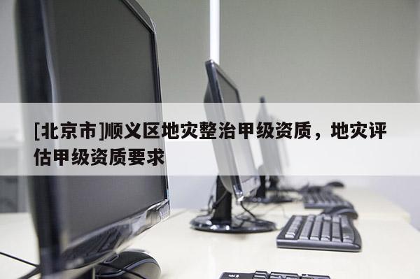[北京市]顺义区地灾整治甲级资质，地灾评估甲级资质要求