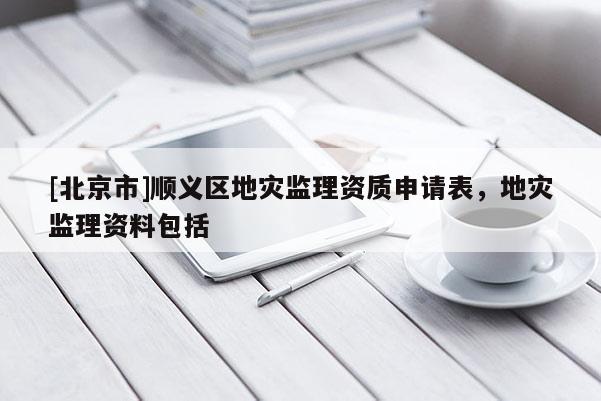 [北京市]顺义区地灾监理资质申请表，地灾监理资料包括