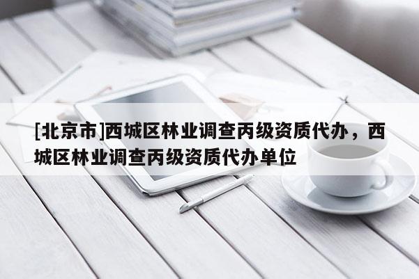 [北京市]西城区林业调查丙级资质代办，西城区林业调查丙级资质代办单位
