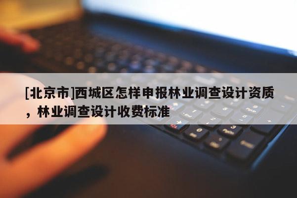 [北京市]西城区怎样申报林业调查设计资质，林业调查设计收费标准