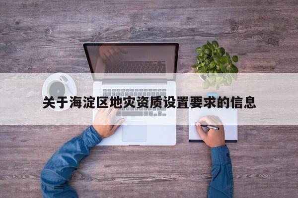 关于海淀区地灾资质设置要求的信息