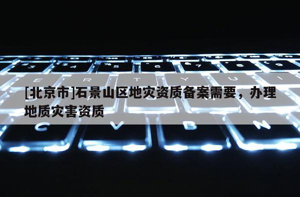 [北京市]石景山区地灾资质备案需要，办理地质灾害资质