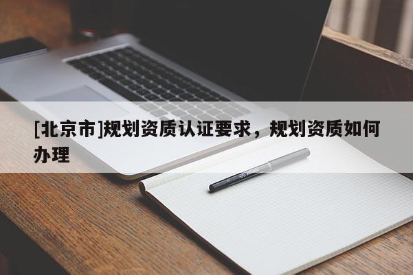 [北京市]规划资质认证要求，规划资质如何办理