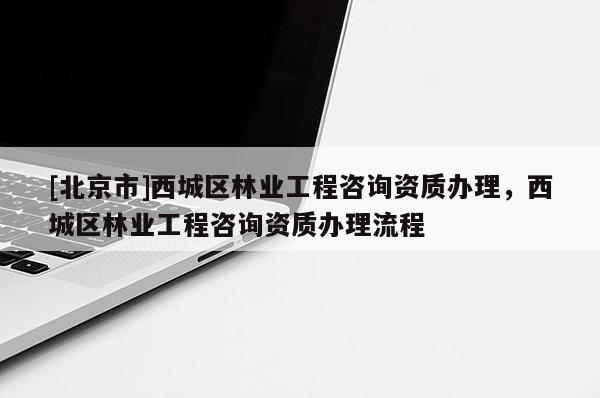 [北京市]西城区林业工程咨询资质办理，西城区林业工程咨询资质办理流程