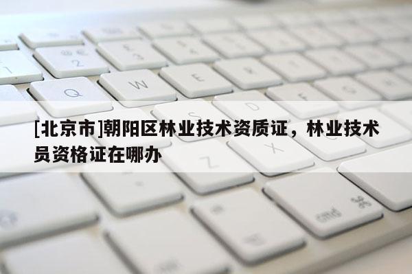 [北京市]朝阳区林业技术资质证，林业技术员资格证在哪办