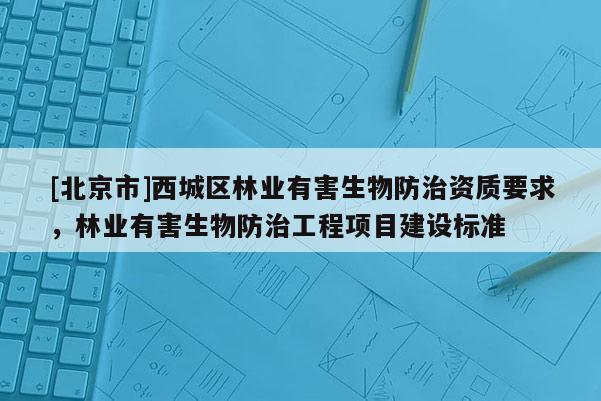 [北京市]西城区林业有害生物防治资质要求，林业有害生物防治工程项目建设标准