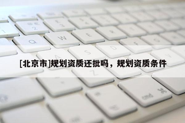 [北京市]规划资质还批吗，规划资质条件
