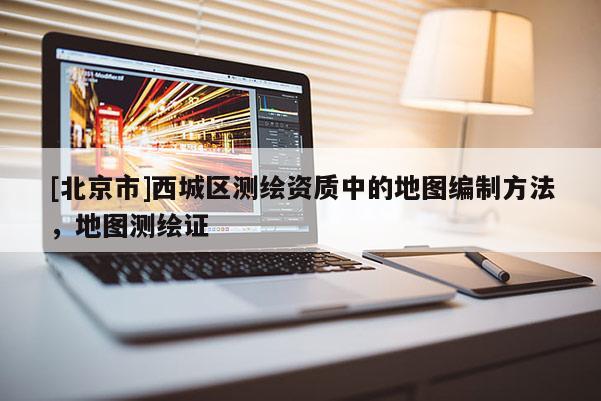 [北京市]西城区测绘资质中的地图编制方法，地图测绘证