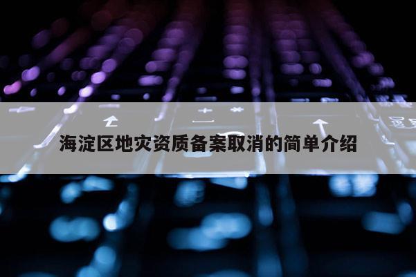 海淀区地灾资质备案取消的简单介绍