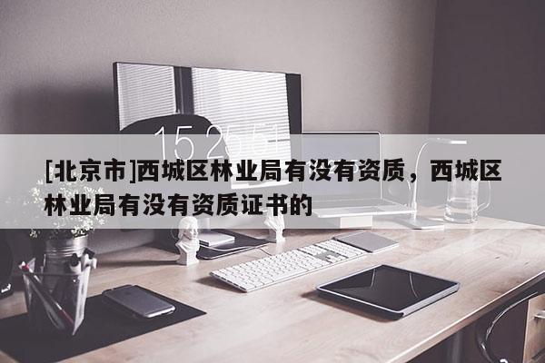 [北京市]西城区林业局有没有资质，西城区林业局有没有资质证书的