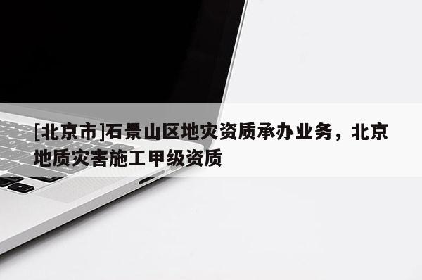 [北京市]石景山区地灾资质承办业务，北京地质灾害施工甲级资质