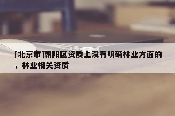 [北京市]朝阳区资质上没有明确林业方面的，林业相关资质