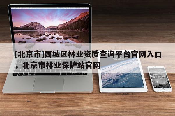 [北京市]西城区林业资质查询平台官网入口，北京市林业保护站官网
