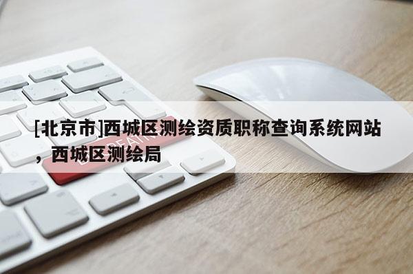 [北京市]西城区测绘资质职称查询系统网站，西城区测绘局