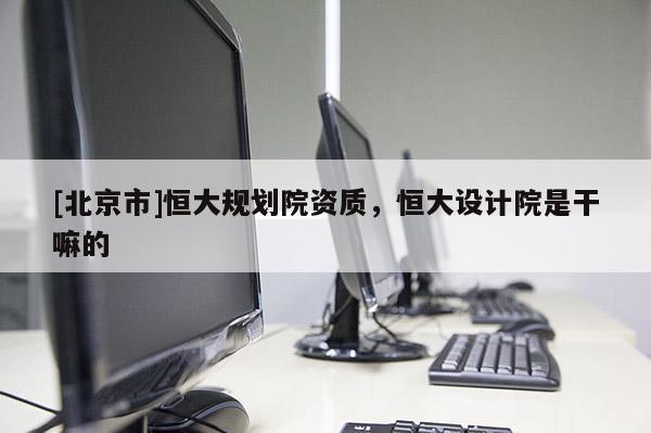 [北京市]恒大规划院资质，恒大设计院是干嘛的