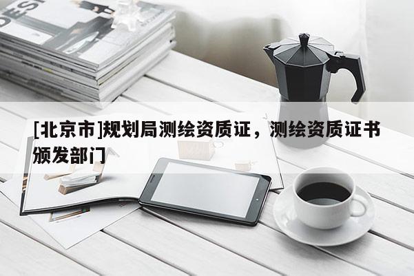 [北京市]规划局测绘资质证，测绘资质证书颁发部门