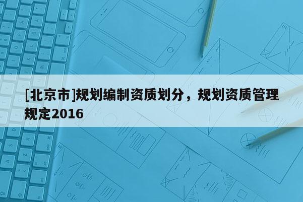 [北京市]规划编制资质划分，规划资质管理规定2016