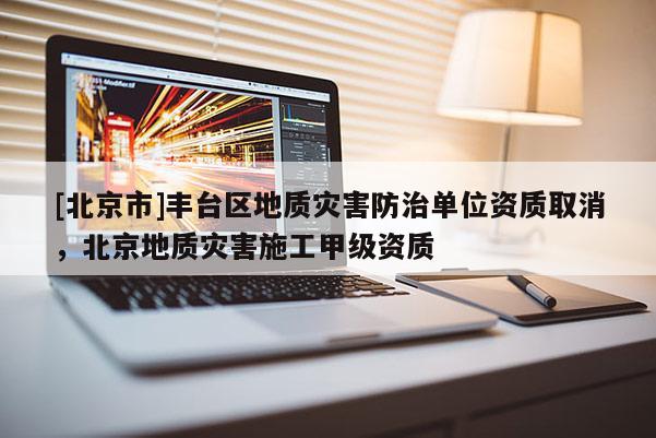 [北京市]丰台区地质灾害防治单位资质取消，北京地质灾害施工甲级资质
