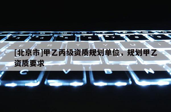 [北京市]甲乙丙级资质规划单位，规划甲乙资质要求