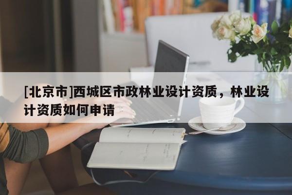 [北京市]西城区市政林业设计资质，林业设计资质如何申请