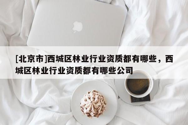 [北京市]西城区林业行业资质都有哪些，西城区林业行业资质都有哪些公司