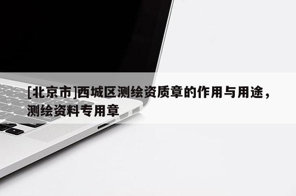 [北京市]西城区测绘资质章的作用与用途，测绘资料专用章
