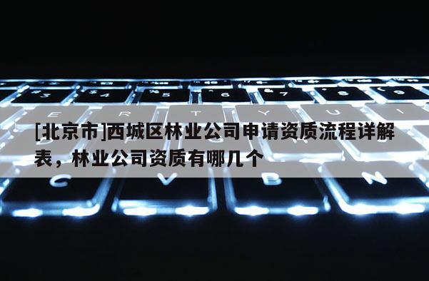 [北京市]西城区林业公司申请资质流程详解表，林业公司资质有哪几个