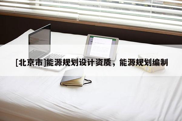 [北京市]能源规划设计资质，能源规划编制
