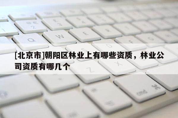 [北京市]朝阳区林业上有哪些资质，林业公司资质有哪几个
