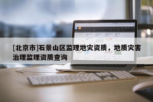 [北京市]石景山区监理地灾资质，地质灾害治理监理资质查询