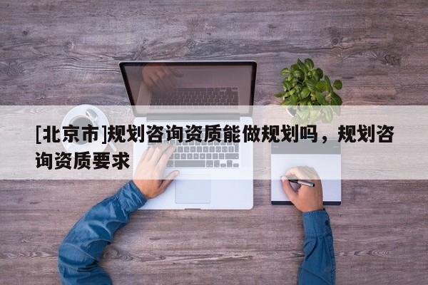 [北京市]规划咨询资质能做规划吗，规划咨询资质要求