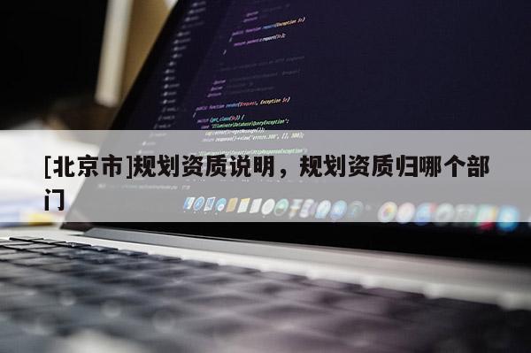 [北京市]规划资质说明，规划资质归哪个部门