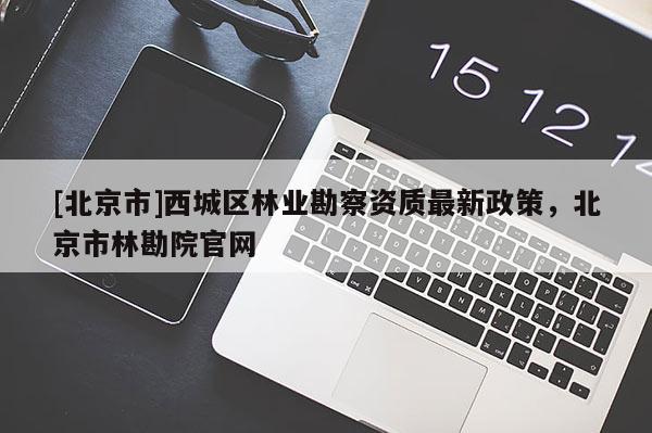 [北京市]西城区林业勘察资质最新政策，北京市林勘院官网