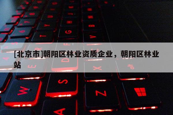 [北京市]朝阳区林业资质企业，朝阳区林业站