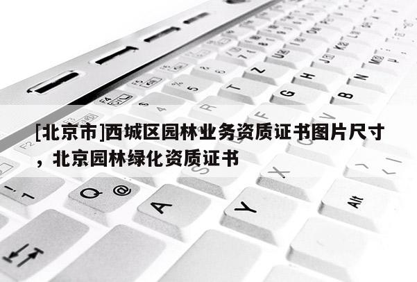 [北京市]西城区园林业务资质证书图片尺寸，北京园林绿化资质证书