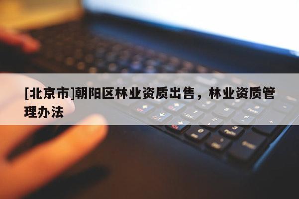 [北京市]朝阳区林业资质出售，林业资质管理办法