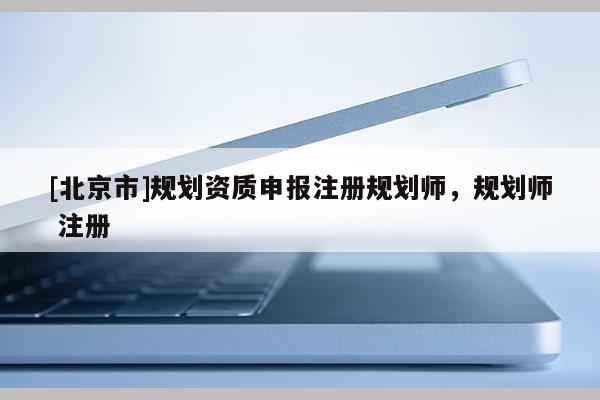 [北京市]规划资质申报注册规划师，规划师 注册