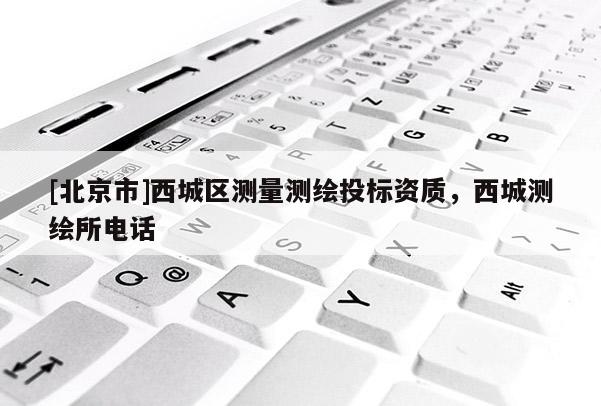 [北京市]西城区测量测绘投标资质，西城测绘所电话