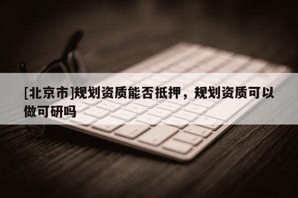 [北京市]规划资质能否抵押，规划资质可以做可研吗