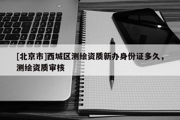 [北京市]西城区测绘资质新办身份证多久，测绘资质审核