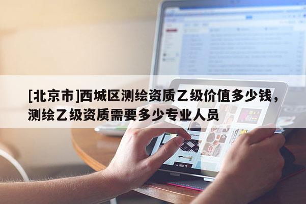 [北京市]西城区测绘资质乙级价值多少钱，测绘乙级资质需要多少专业人员