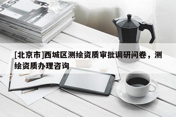 [北京市]西城区测绘资质审批调研问卷，测绘资质办理咨询