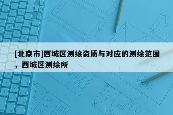 [北京市]西城区测绘资质与对应的测绘范围，西城区测绘所
