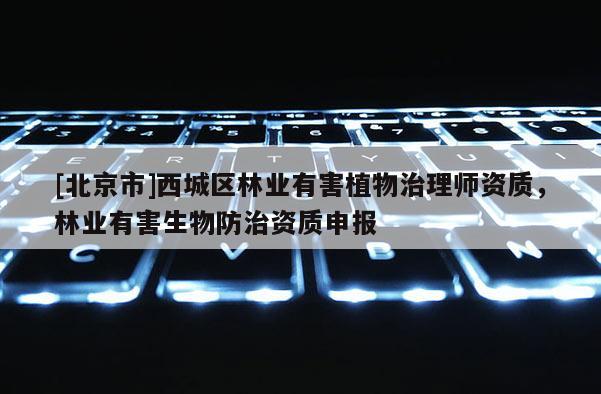 [北京市]西城区林业有害植物治理师资质，林业有害生物防治资质申报
